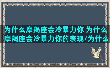 为什么摩羯座会冷暴力你 为什么摩羯座会冷暴力你的表现/为什么摩羯座会冷暴力你 为什么摩羯座会冷暴力你的表现-我的网站